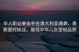 華人職業拳擊手在澳大利亞遇襲，勇敢面對挑戰，展現中華兒女堅韌品質