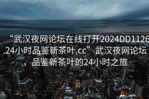 “武漢夜網(wǎng)論壇在線打開(kāi)2024DD1126.24小時(shí)品鑒新茶葉.cc”武漢夜網(wǎng)論壇，品鑒新茶葉的24小時(shí)之旅