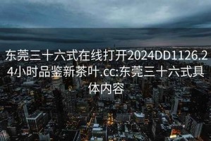東莞三十六式在線打開2024DD1126.24小時品鑒新茶葉.cc:東莞三十六式具體內容