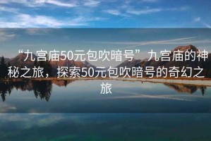 “九宮廟50元包吹暗號”九宮廟的神秘之旅，探索50元包吹暗號的奇幻之旅