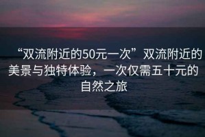 “雙流附近的50元一次”雙流附近的美景與獨特體驗，一次僅需五十元的自然之旅