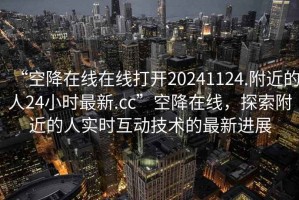 “空降在線在線打開20241124.附近的人24小時最新.cc”空降在線，探索附近的人實時互動技術(shù)的最新進展