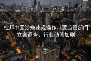 杜邦中國涉嫌違規操作，遭監管部門立案調查，行業動蕩加劇
