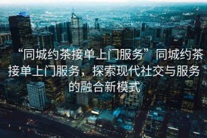 “同城約茶接單上門服務”同城約茶接單上門服務，探索現代社交與服務的融合新模式