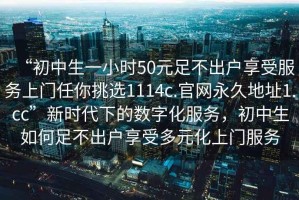 “初中生一小時50元足不出戶享受服務上門任你挑選1114c.官網永久地址1.cc”新時代下的數字化服務，初中生如何足不出戶享受多元化上門服務