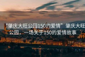 “肇慶大旺公園150的愛(ài)情”肇慶大旺公園，一場(chǎng)關(guān)于150的愛(ài)情故事