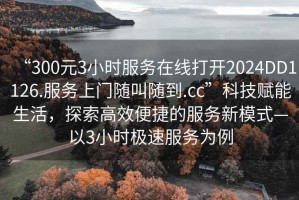“300元3小時服務(wù)在線打開2024DD1126.服務(wù)上門隨叫隨到.cc”科技賦能生活，探索高效便捷的服務(wù)新模式—以3小時極速服務(wù)為例