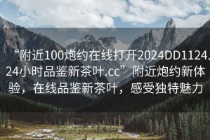 “附近100炮約在線打開2024DD1124.24小時(shí)品鑒新茶葉.cc”附近炮約新體驗(yàn)，在線品鑒新茶葉，感受獨(dú)特魅力