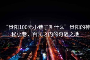 “貴陽100元小巷子叫什么”貴陽的神秘小巷，百元之內的奇遇之地