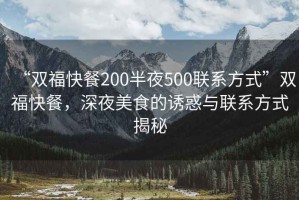 “雙福快餐200半夜500聯系方式”雙福快餐，深夜美食的誘惑與聯系方式揭秘