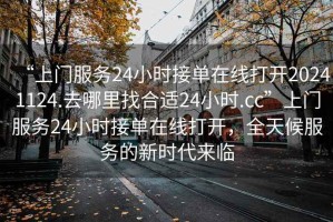 “上門服務24小時接單在線打開20241124.去哪里找合適24小時.cc”上門服務24小時接單在線打開，全天候服務的新時代來臨