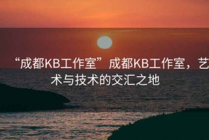 “成都KB工作室”成都KB工作室，藝術與技術的交匯之地