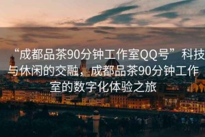 “成都品茶90分鐘工作室QQ號”科技與休閑的交融，成都品茶90分鐘工作室的數字化體驗之旅