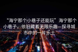 “海寧那個(gè)小巷子還能玩”海寧那個(gè)小巷子，依舊藏著無(wú)限樂(lè)趣—探尋城市中的一片樂(lè)土