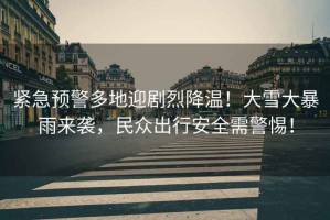 緊急預(yù)警多地迎劇烈降溫！大雪大暴雨來(lái)襲，民眾出行安全需警惕！