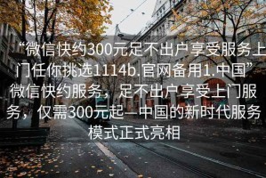 “微信快約300元足不出戶享受服務(wù)上門任你挑選1114b.官網(wǎng)備用1.中國”微信快約服務(wù)，足不出戶享受上門服務(wù)，僅需300元起—中國的新時代服務(wù)模式正式亮相