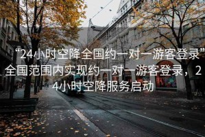 “24小時空降全國約一對一游客登錄”全國范圍內實現約一對一游客登錄，24小時空降服務啟動