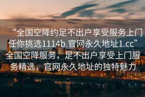 “全國空降約足不出戶享受服務(wù)上門任你挑選1114b.官網(wǎng)永久地址1.cc”全國空降服務(wù)，足不出戶享受上門服務(wù)精選，官網(wǎng)永久地址的獨(dú)特魅力