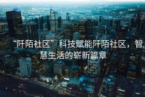 “阡陌社區”科技賦能阡陌社區，智慧生活的嶄新篇章