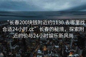 “長春200塊錢附近約1130.去哪里找合適24小時.cc”長春的秘境，探索附近約價與24小時娛樂新風(fēng)尚