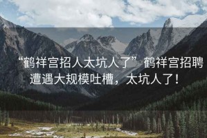 “鶴祥宮招人太坑人了”鶴祥宮招聘遭遇大規(guī)模吐槽，太坑人了！