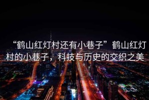 “鶴山紅燈村還有小巷子”鶴山紅燈村的小巷子，科技與歷史的交織之美