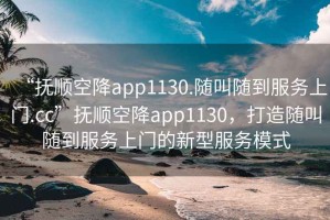 “撫順空降app1130.隨叫隨到服務上門.cc”撫順空降app1130，打造隨叫隨到服務上門的新型服務模式