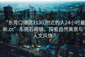 “東莞口爆店1130.附近的人24小時最新.cc”東莞石碣鎮，探索自然美景與人文風情