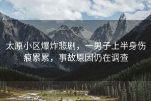 太原小區(qū)爆炸悲劇，一男子上半身傷痕累累，事故原因仍在調查