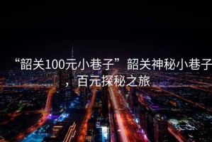 “韶關(guān)100元小巷子”韶關(guān)神秘小巷子，百元探秘之旅
