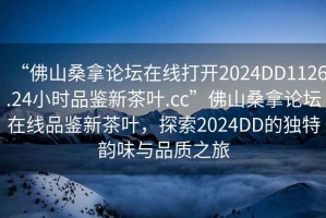 “佛山桑拿論壇在線打開(kāi)2024DD1126.24小時(shí)品鑒新茶葉.cc”佛山桑拿論壇在線品鑒新茶葉，探索2024DD的獨(dú)特韻味與品質(zhì)之旅