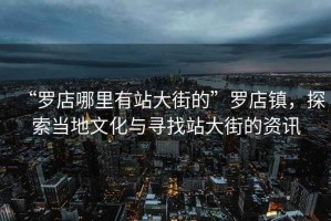 “羅店哪里有站大街的”羅店鎮(zhèn)，探索當(dāng)?shù)匚幕c尋找站大街的資訊