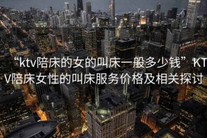 “ktv陪床的女的叫床一般多少錢”KTV陪床女性的叫床服務(wù)價(jià)格及相關(guān)探討