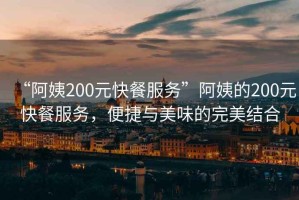 “阿姨200元快餐服務”阿姨的200元快餐服務，便捷與美味的完美結合