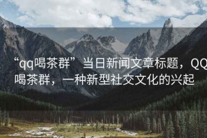 “qq喝茶群”當(dāng)日新聞文章標題，QQ喝茶群，一種新型社交文化的興起