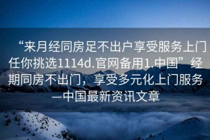 “來月經同房足不出戶享受服務上門任你挑選1114d.官網備用1.中國”經期同房不出門，享受多元化上門服務—中國最新資訊文章