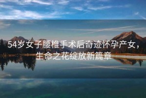 54歲女子腰椎手術后奇跡懷孕產女，生命之花綻放新篇章