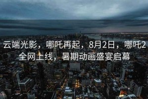 云端光影，哪吒再起，8月2日，哪吒2全網(wǎng)上線(xiàn)，暑期動(dòng)畫(huà)盛宴啟幕