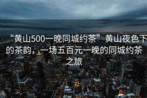 “黃山500一晚同城約茶”黃山夜色下的茶韻，一場五百元一晚的同城約茶之旅