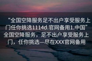 “全國空降服務足不出戶享受服務上門任你挑選1114d.官網備用1.中國”全國空降服務，足不出戶享受服務上門，任你挑選—盡在XXX官網備用