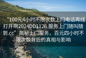 “100元4小時不限次數上門電話再線打開啊2024DD1126.服務上門隨叫隨到.cc”揭秘上門服務，百元四小時不限次數背后的真相與影響