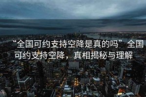 “全國可約支持空降是真的嗎”全國可約支持空降，真相揭秘與理解