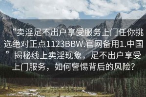 “賣淫足不出戶享受服務上門任你挑選絕對正點1123BBW.官網備用1.中國”揭秘線上賣淫現象，足不出戶享受上門服務，如何警惕背后的風險？
