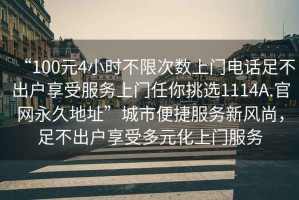 “100元4小時不限次數上門電話足不出戶享受服務上門任你挑選1114A.官網永久地址”城市便捷服務新風尚，足不出戶享受多元化上門服務