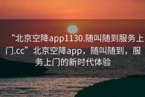 “北京空降app1130.隨叫隨到服務上門.cc”北京空降app，隨叫隨到，服務上門的新時代體驗