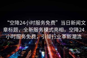 “空降24小時(shí)服務(wù)免費(fèi)”當(dāng)日新聞文章標(biāo)題，全新服務(wù)模式亮相，空降24小時(shí)服務(wù)免費(fèi)，引領(lǐng)行業(yè)革新潮流