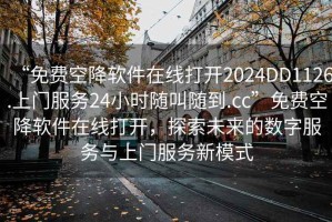 “免費空降軟件在線打開2024DD1126.上門服務24小時隨叫隨到.cc”免費空降軟件在線打開，探索未來的數字服務與上門服務新模式