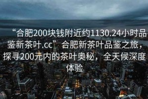 “合肥200塊錢附近約1130.24小時品鑒新茶葉.cc”合肥新茶葉品鑒之旅，探尋200元內的茶葉奧秘，全天候深度體驗