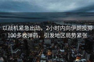以戰(zhàn)機(jī)緊急出動，2小時(shí)內(nèi)向伊朗投擲100多枚彈藥，引發(fā)地區(qū)局勢緊張