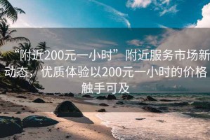 “附近200元一小時”附近服務市場新動態(tài)，優(yōu)質體驗以200元一小時的價格觸手可及